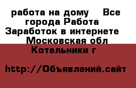 работа на дому  - Все города Работа » Заработок в интернете   . Московская обл.,Котельники г.